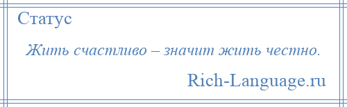 
    Жить счастливо – значит жить честно.