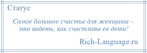 
    Самое большое счастье для женщины – это видеть, как счастливы ее дети!