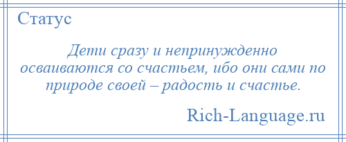 
    Дети сразу и непринужденно осваиваются со счастьем, ибо они сами по природе своей – радость и счастье.
