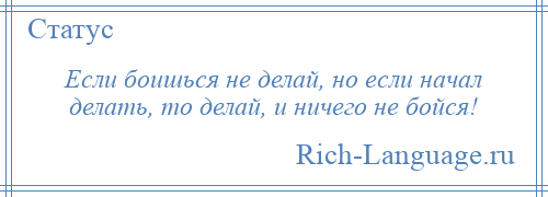 
    Если боишься не делай, но если начал делать, то делай, и ничего не бойся!