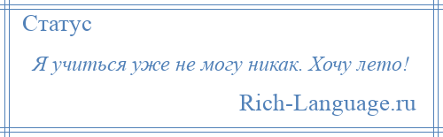 
    Я учиться уже не могу никак. Хочу лето!