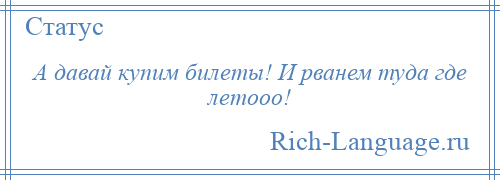 
    А давай купим билеты! И рванем туда где летооо!