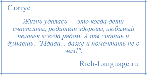 
    Жизнь удалась — это когда дети счастливы, родители здоровы, любимый человек всегда рядом. А ты сидишь и думаешь: Мдааа... даже и помечтать не о чем! .