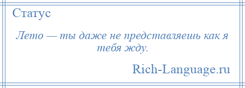 
    Лето — ты даже не представляешь как я тебя жду.