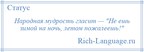 
    Народная мудрость гласит — Не ешь зимой на ночь, летом пожалеешь! 