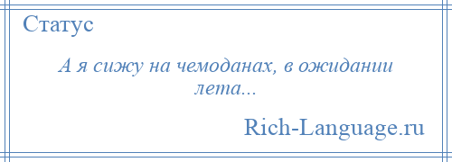 
    А я сижу на чемоданах, в ожидании лета...