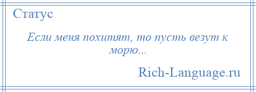 
    Если меня похитят, то пусть везут к морю...