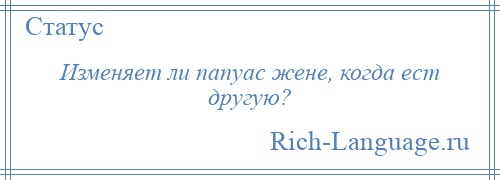 
    Изменяет ли папуас жене, когда ест другую?