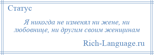 
    Я никогда не изменял ни жене, ни любовнице, ни другим своим женщинам