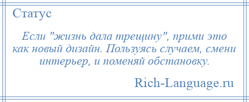 
    Если жизнь дала трещину , прими это как новый дизайн. Пользуясь случаем, смени интерьер, и поменяй обстановку.