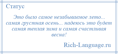 
    Это было самое незабываемое лето... самая грустная осень... надеюсь это будет самая теплая зима и самая счастливая весна!