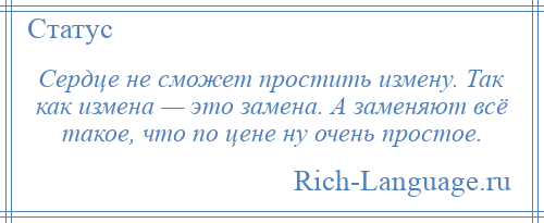 
    Сердце не сможет простить измену. Так как измена — это замена. А заменяют всё такое, что по цене ну очень простое.