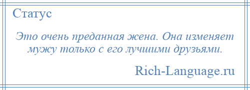 
    Это очень преданная жена. Она изменяет мужу только с его лучшими друзьями.