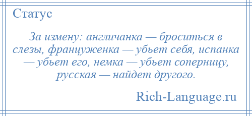 
    За измену: англичанка — броситься в слезы, француженка — убьет себя, испанка — убьет его, немка — убьет соперницу, русская — найдет другого.
