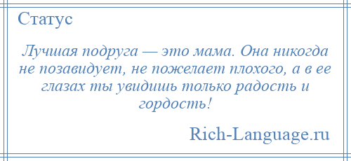 
    Лучшая подруга — это мама. Она никогда не позавидует, не пожелает плохого, а в ее глазах ты увидишь только радость и гордость!