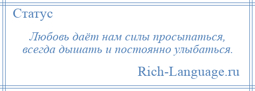 
    Любовь даёт нам силы просыпаться, всегда дышать и постоянно улыбаться.