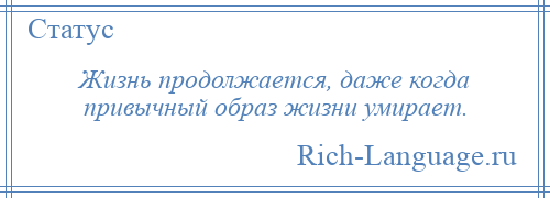 
    Жизнь продолжается, даже когда привычный образ жизни умирает.