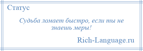 
    Судьба ломает быстро, если ты не знаешь меры!