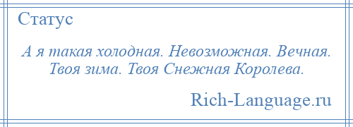 
    А я такая холодная. Невозможная. Вечная. Твоя зима. Твоя Снежная Королева.