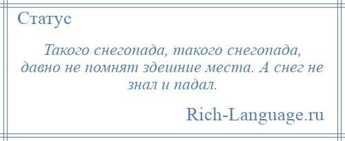 
    Такого снегопада, такого снегопада, давно не помнят здешние места. А снег не знал и падал.