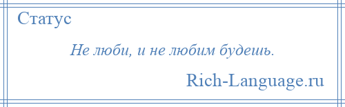 
    Не люби, и не любим будешь.