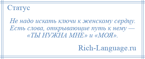 
    Не надо искать ключи к женскому сердцу. Есть слова, открывающие путь к нему — «ТЫ НУЖНА МНЕ» и «МОЯ».