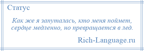 
    Как же я запуталась, кто меня поймет, сердце медленно, но превращается в лед.