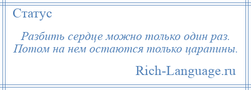 
    Разбить сердце можно только один раз. Потом на нем остаются только царапины.