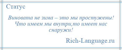 
    Виновата не зима – это мы простужены! Что имеем мы внутри,то имеет нас снаружи!