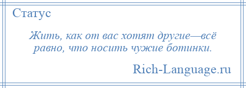 
    Жить, как от вас хотят другие—всё равно, что носить чужие ботинки.