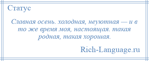 
    Славная осень. холодная, неуютная — и в то же время моя, настоящая. такая родная, такая хорошая.