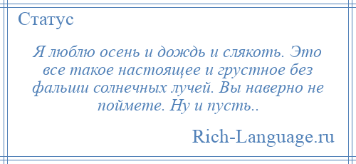 
    Я люблю осень и дождь и слякоть. Это все такое настоящее и грустное без фальши солнечных лучей. Вы наверно не поймете. Ну и пусть..