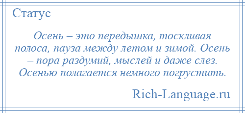 
    Осень – это передышка, тоскливая полоса, пауза между летом и зимой. Осень – пора раздумий, мыслей и даже слез. Осенью полагается немного погрустить.