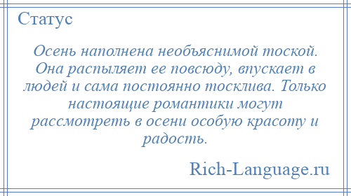 
    Осень наполнена необъяснимой тоской. Она распыляет ее повсюду, впускает в людей и сама постоянно тосклива. Только настоящие романтики могут рассмотреть в осени особую красоту и радость.