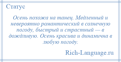 
    Осень похожа на танец. Медленный и невероятно романтический в солнечную погоду, быстрый и страстный — в дождливую. Осень красива и динамична в любую погоду.