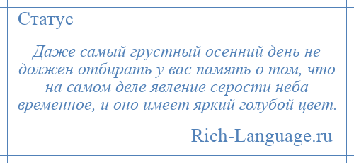 
    Даже самый грустный осенний день не должен отбирать у вас память о том, что на самом деле явление серости неба временное, и оно имеет яркий голубой цвет.