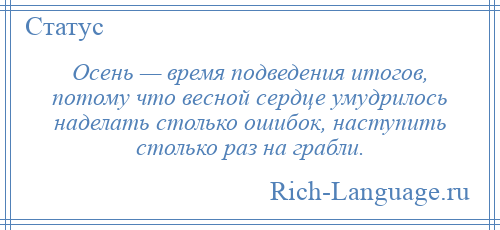 
    Осень — время подведения итогов, потому что весной сердце умудрилось наделать столько ошибок, наступить столько раз на грабли.