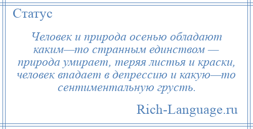 
    Человек и природа осенью обладают каким—то странным единством — природа умирает, теряя листья и краски, человек впадает в депрессию и какую—то сентиментальную грусть.