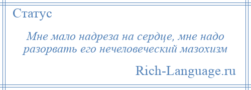 
    Мне мало надреза на сердце, мне надо разорвать его нечеловеческий мазохизм