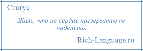 
    Жаль, что на сердце презерватив не наденешь.