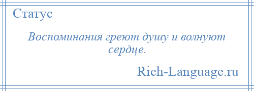 
    Воспоминания греют душу и волнуют сердце.