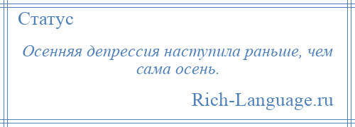 
    Осенняя депрессия наступила раньше, чем сама осень.