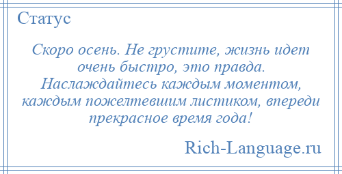 
    Скоро осень. Не грустите, жизнь идет очень быстро, это правда. Наслаждайтесь каждым моментом, каждым пожелтевшим листиком, впереди прекрасное время года!