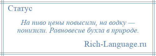 
    На пиво цены повысили, на водку — понизили. Равновесие бухла в природе.