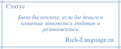 
    Было бы неплохо, если бы деньги в кошельке занимались любовью и размножались