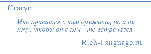 
    Мне нравится с ним дружить, но я не хочу, чтобы он с кем—то встречался.