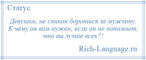 
    Девушки, не стоит бороться за мужчину. К чему он вам нужен, если он не понимает, что вы лучше всех?!