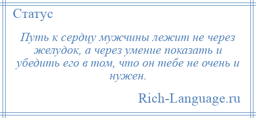 
    Путь к сердцу мужчины лежит не через желудок, а через умение показать и убедить его в том, что он тебе не очень и нужен.