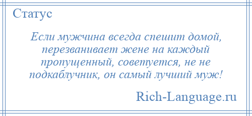
    Если мужчина всегда спешит домой, перезванивает жене на каждый пропущенный, советуется, не не подкаблучник, он самый лучший муж!