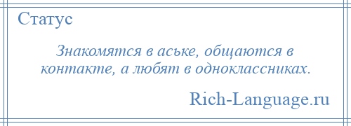 
    Знакомятся в аське, общаются в контакте, а любят в одноклассниках.